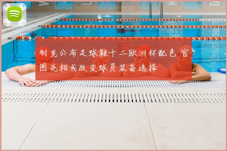 耐克公布足球鞋十二欧洲杯配色 官图亮相或改变球员装备选择