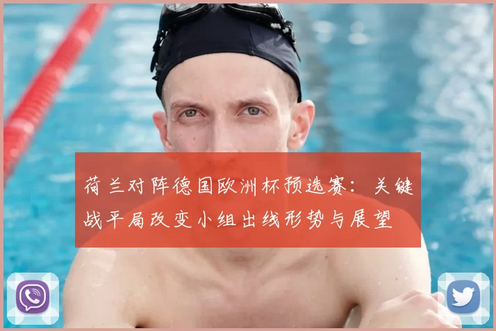 荷兰对阵德国欧洲杯预选赛：关键战平局改变小组出线形势与展望